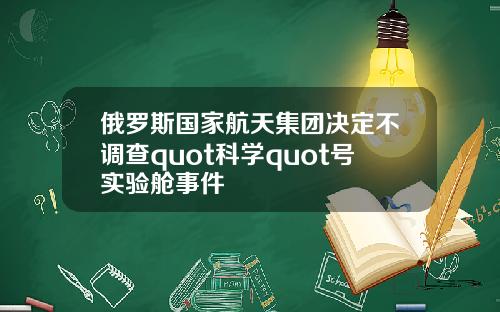 俄罗斯国家航天集团决定不调查quot科学quot号实验舱事件