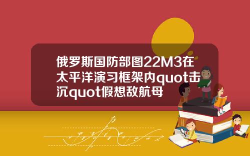 俄罗斯国防部图22M3在太平洋演习框架内quot击沉quot假想敌航母