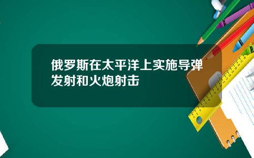 俄罗斯在太平洋上实施导弹发射和火炮射击