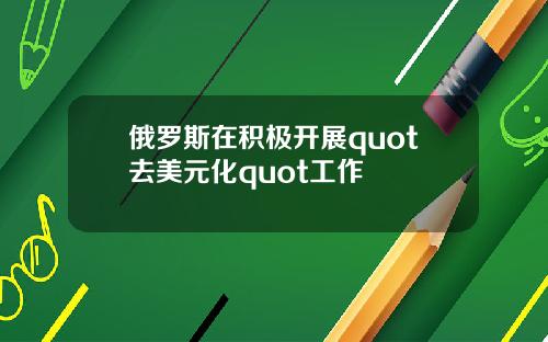 俄罗斯在积极开展quot去美元化quot工作