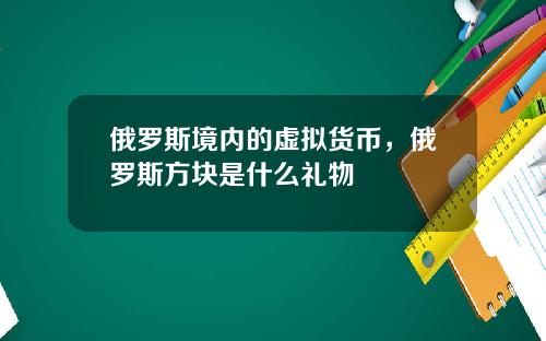 俄罗斯境内的虚拟货币，俄罗斯方块是什么礼物