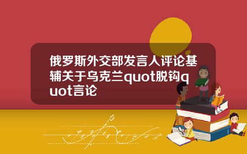 俄罗斯外交部发言人评论基辅关于乌克兰quot脱钩quot言论
