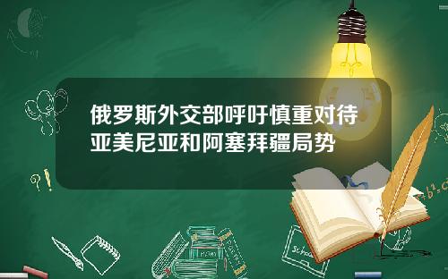 俄罗斯外交部呼吁慎重对待亚美尼亚和阿塞拜疆局势