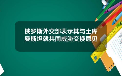 俄罗斯外交部表示其与土库曼斯坦就共同威胁交换意见