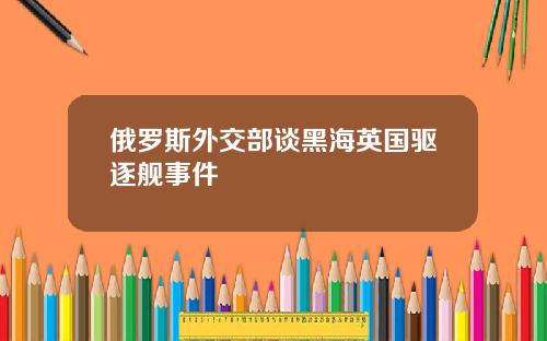 俄罗斯外交部谈黑海英国驱逐舰事件