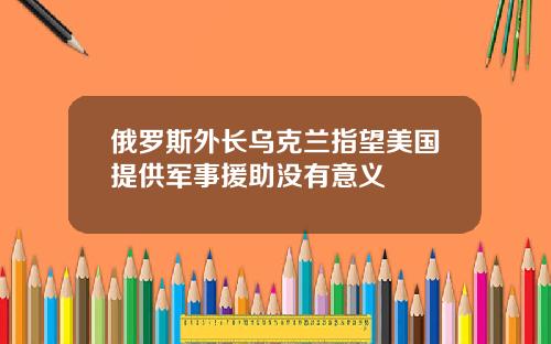 俄罗斯外长乌克兰指望美国提供军事援助没有意义