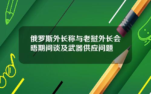 俄罗斯外长称与老挝外长会晤期间谈及武器供应问题