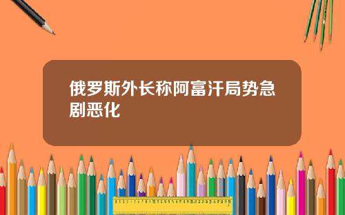 俄罗斯外长称阿富汗局势急剧恶化