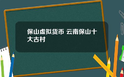 保山虚拟货币 云南保山十大古村