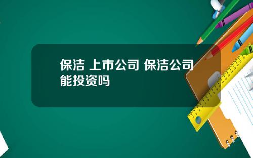 保洁 上市公司 保洁公司能投资吗