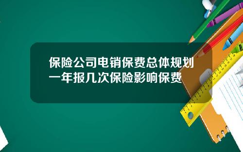 保险公司电销保费总体规划一年报几次保险影响保费