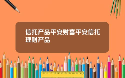 信托产品平安财富平安信托理财产品