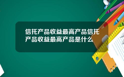信托产品收益最高产品信托产品收益最高产品是什么