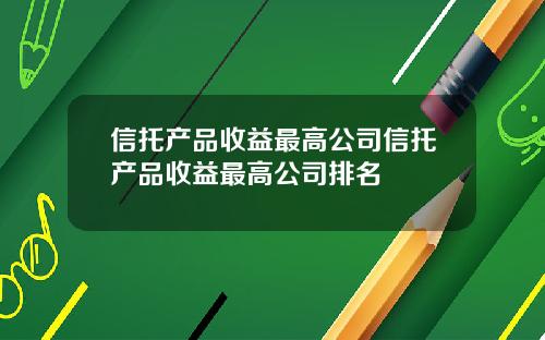 信托产品收益最高公司信托产品收益最高公司排名
