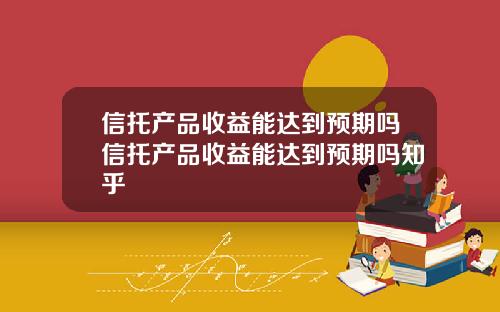 信托产品收益能达到预期吗信托产品收益能达到预期吗知乎