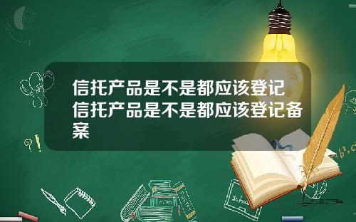 信托产品是不是都应该登记信托产品是不是都应该登记备案