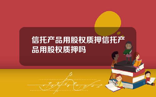 信托产品用股权质押信托产品用股权质押吗