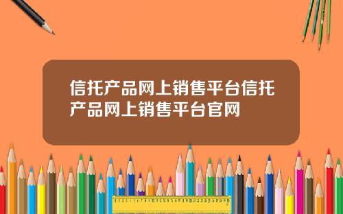 信托产品网上销售平台信托产品网上销售平台官网