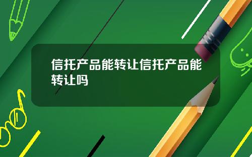 信托产品能转让信托产品能转让吗