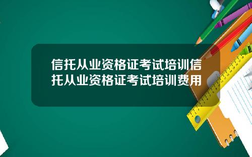 信托从业资格证考试培训信托从业资格证考试培训费用