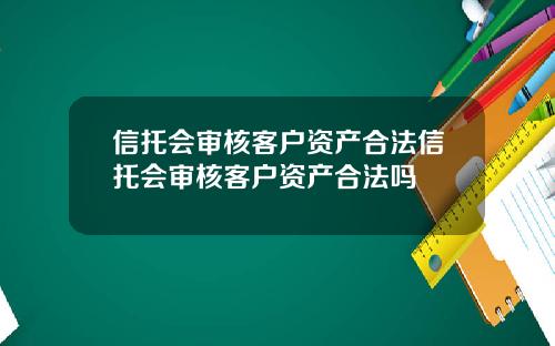 信托会审核客户资产合法信托会审核客户资产合法吗