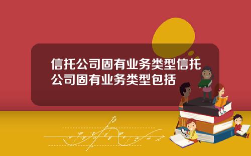 信托公司固有业务类型信托公司固有业务类型包括