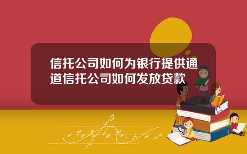 信托公司如何为银行提供通道信托公司如何发放贷款