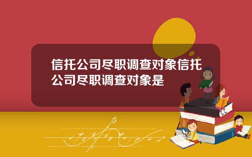 信托公司尽职调查对象信托公司尽职调查对象是