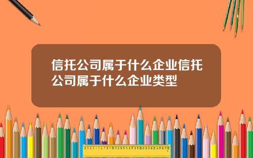 信托公司属于什么企业信托公司属于什么企业类型
