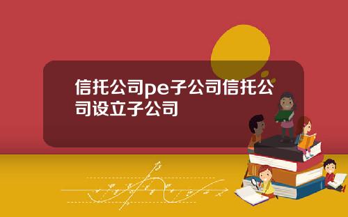 信托公司pe子公司信托公司设立子公司