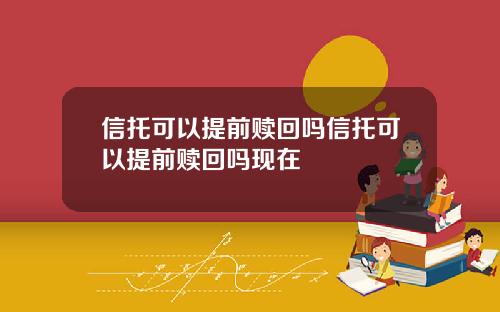 信托可以提前赎回吗信托可以提前赎回吗现在