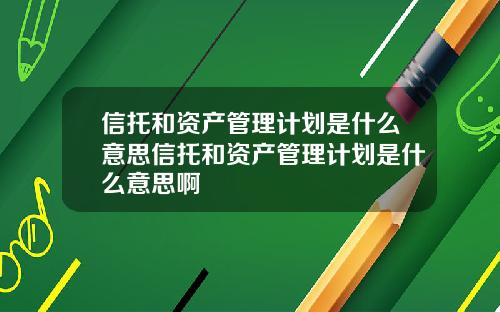 信托和资产管理计划是什么意思信托和资产管理计划是什么意思啊