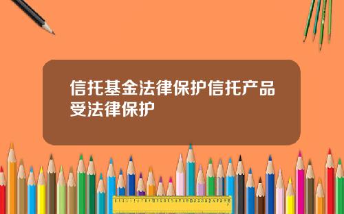 信托基金法律保护信托产品受法律保护