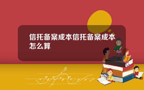 信托备案成本信托备案成本怎么算