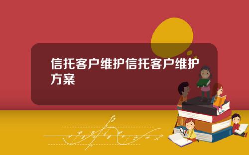 信托客户维护信托客户维护方案