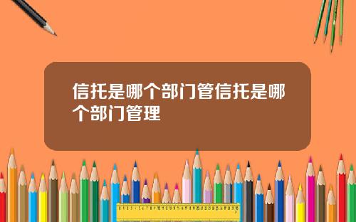 信托是哪个部门管信托是哪个部门管理