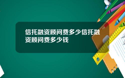 信托融资顾问费多少信托融资顾问费多少钱