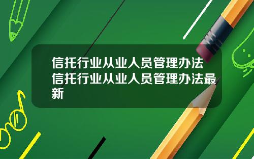 信托行业从业人员管理办法信托行业从业人员管理办法最新