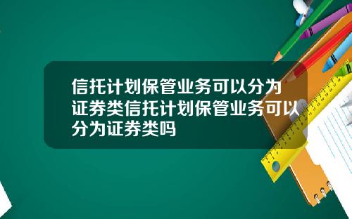 信托计划保管业务可以分为证券类信托计划保管业务可以分为证券类吗