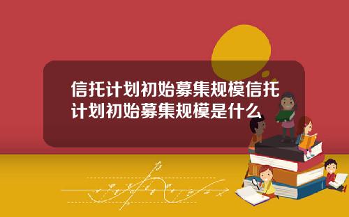 信托计划初始募集规模信托计划初始募集规模是什么