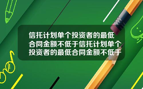 信托计划单个投资者的最低合同金额不低于信托计划单个投资者的最低合同金额不低于多少