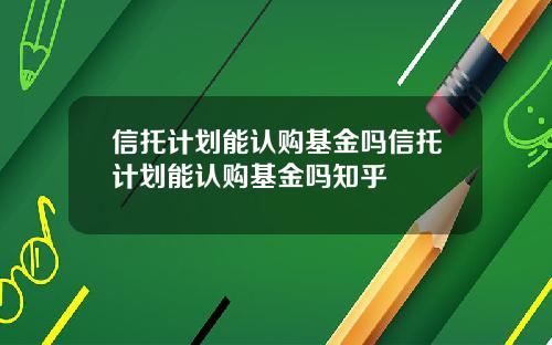 信托计划能认购基金吗信托计划能认购基金吗知乎