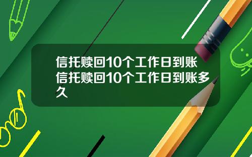 信托赎回10个工作日到账信托赎回10个工作日到账多久