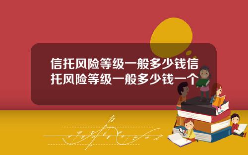 信托风险等级一般多少钱信托风险等级一般多少钱一个
