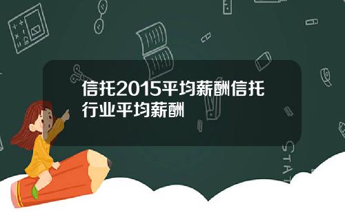 信托2015平均薪酬信托行业平均薪酬
