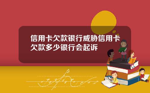 信用卡欠款银行威胁信用卡欠款多少银行会起诉
