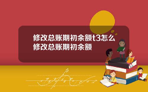 修改总账期初余额t3怎么修改总账期初余额