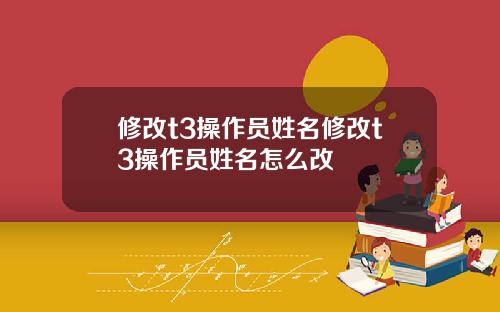修改t3操作员姓名修改t3操作员姓名怎么改