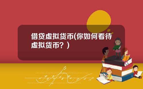 借贷虚拟货币(你如何看待虚拟货币？)