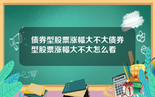 债券型股票涨幅大不大债券型股票涨幅大不大怎么看